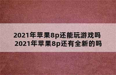 2021年苹果8p还能玩游戏吗 2021年苹果8p还有全新的吗